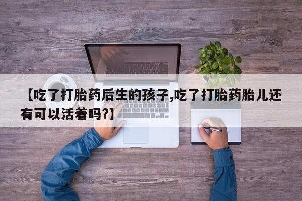 打胎药全国包邮购买联系方式微信【吃了打胎药后生的孩子,吃了打胎药胎儿还有可以活着吗?】