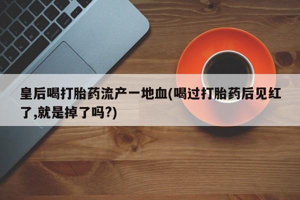 打胎药全国包邮购买联系方式微信皇后喝打胎药流产一地血(喝过打胎药后见红了,就是掉了吗?)