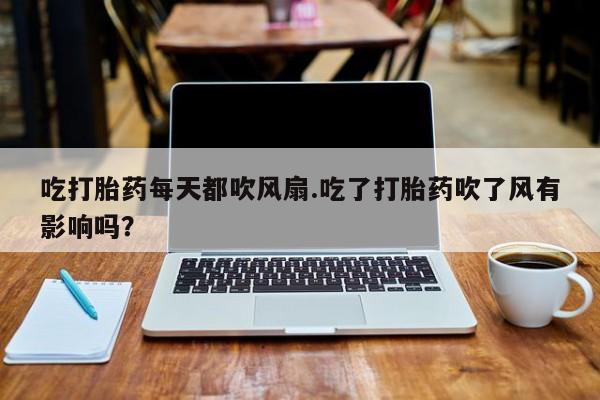 打胎药全国包邮购买联系方式微信吃打胎药每天都吹风扇.吃了打胎药吹了风有影响吗？