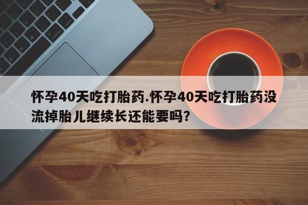打胎药全国包邮购买联系方式微信怀孕40天吃打胎药.怀孕40天吃打胎药没流掉胎儿继续长还能要吗？