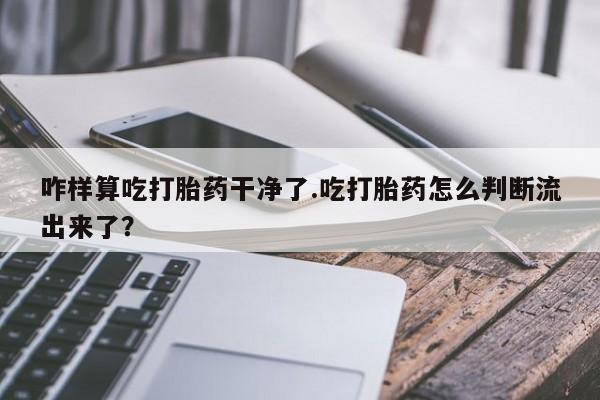 打胎药全国包邮购买联系方式微信咋样算吃打胎药干净了.吃打胎药怎么判断流出来了？