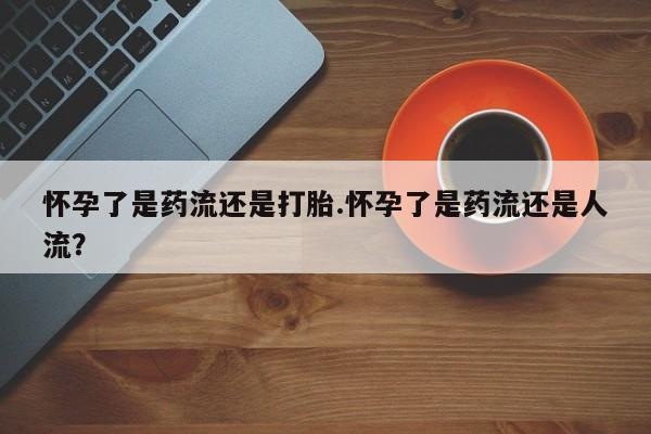 打胎药全国包邮购买联系方式微信怀孕了是药流还是打胎.怀孕了是药流还是人流？