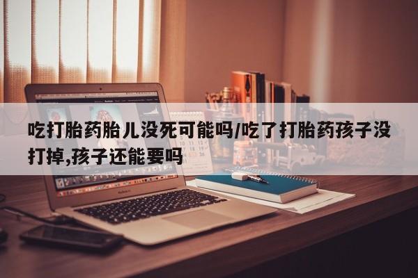 打胎药全国包邮购买联系方式微信吃打胎药胎儿没死可能吗/吃了打胎药孩子没打掉,孩子还能要吗