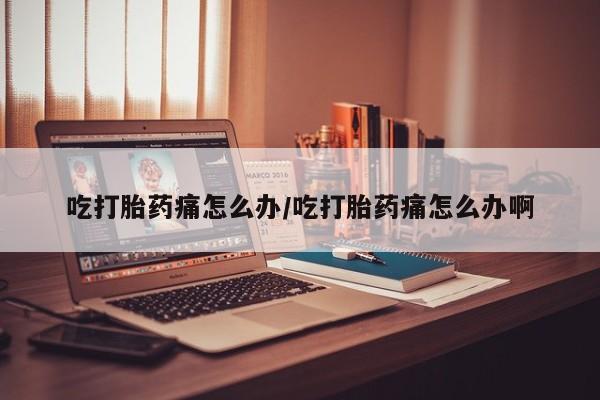 打胎药全国包邮购买联系方式微信吃打胎药痛怎么办/吃打胎药痛怎么办啊