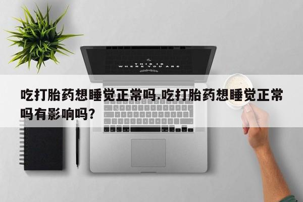打胎药全国包邮购买联系方式微信吃打胎药想睡觉正常吗.吃打胎药想睡觉正常吗有影响吗？