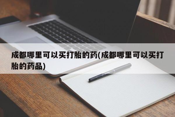 打胎药全国包邮购买联系方式微信成都哪里可以买打胎的药(成都哪里可以买打胎的药品)