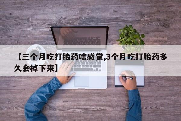 打胎药全国包邮购买联系方式微信【三个月吃打胎药啥感觉,3个月吃打胎药多久会掉下来】