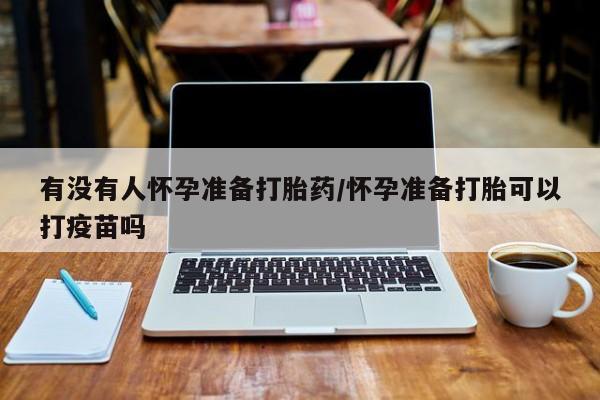 打胎药全国包邮购买联系方式微信有没有人怀孕准备打胎药/怀孕准备打胎可以打疫苗吗