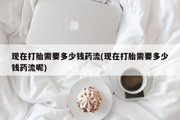 打胎药全国包邮购买联系方式微信现在打胎需要多少钱药流(现在打胎需要多少钱药流呢)