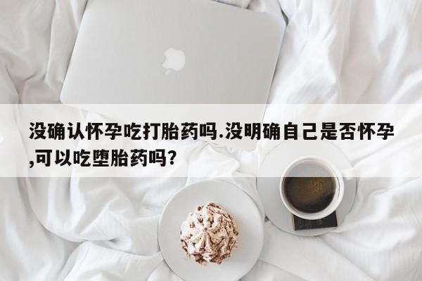 打胎药全国包邮购买联系方式微信没确认怀孕吃打胎药吗.没明确自己是否怀孕,可以吃堕胎药吗？