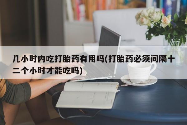 打胎药全国包邮购买联系方式微信几小时内吃打胎药有用吗(打胎药必须间隔十二个小时才能吃吗)