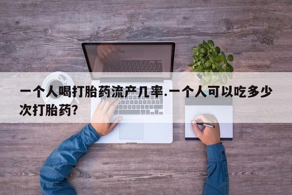 打胎药全国包邮购买联系方式微信一个人喝打胎药流产几率.一个人可以吃多少次打胎药？