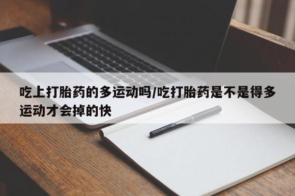 打胎药全国包邮购买联系方式微信吃上打胎药的多运动吗/吃打胎药是不是得多运动才会掉的快