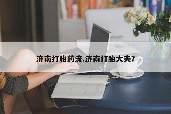 打胎药全国包邮购买联系方式微信济南打胎药流.济南打胎大夫？