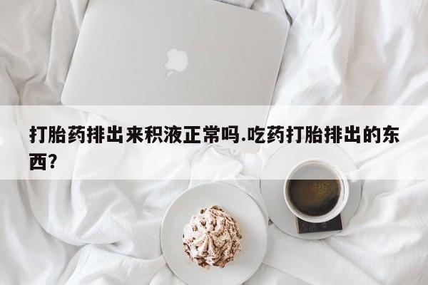 打胎药全国包邮购买联系方式微信打胎药排出来积液正常吗.吃药打胎排出的东西？