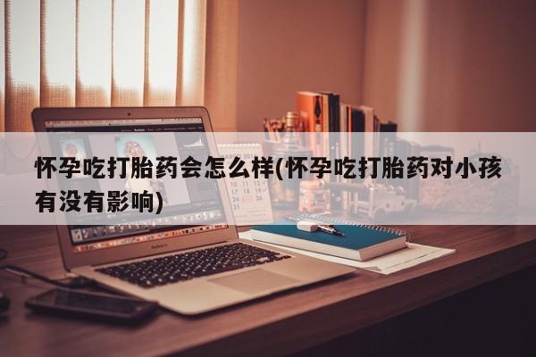 打胎药全国包邮购买联系方式微信怀孕吃打胎药会怎么样(怀孕吃打胎药对小孩有没有影响)