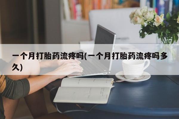 打胎药全国包邮购买联系方式微信一个月打胎药流疼吗(一个月打胎药流疼吗多久)