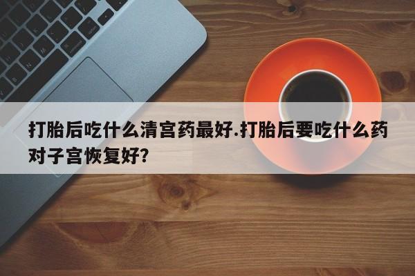 打胎药全国包邮购买联系方式微信打胎后吃什么清宫药最好.打胎后要吃什么药对子宫恢复好？