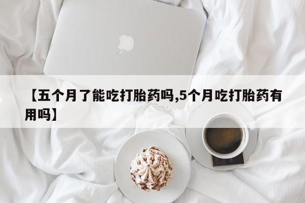 打胎药全国包邮购买联系方式微信【五个月了能吃打胎药吗,5个月吃打胎药有用吗】