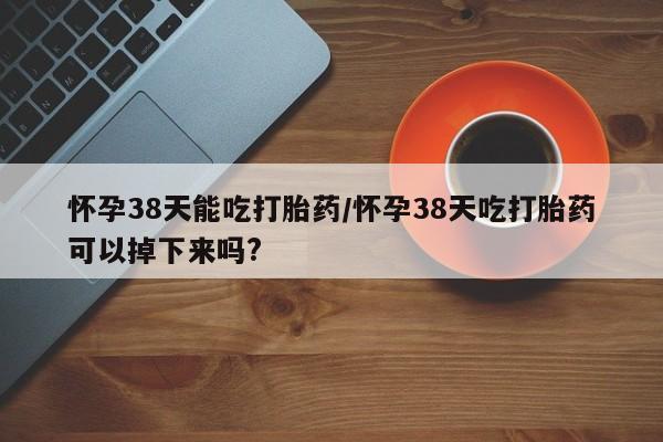 打胎药全国包邮购买联系方式微信怀孕38天能吃打胎药/怀孕38天吃打胎药可以掉下来吗?