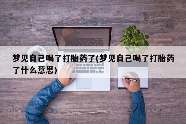 打胎药全国包邮购买联系方式微信梦见自己喝了打胎药了(梦见自己喝了打胎药了什么意思)