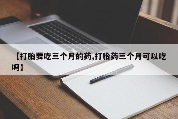 打胎药全国包邮购买联系方式微信【打胎要吃三个月的药,打胎药三个月可以吃吗】