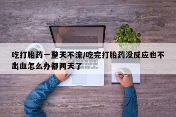 打胎药全国包邮购买联系方式微信吃打胎药一整天不流/吃完打胎药没反应也不出血怎么办都两天了