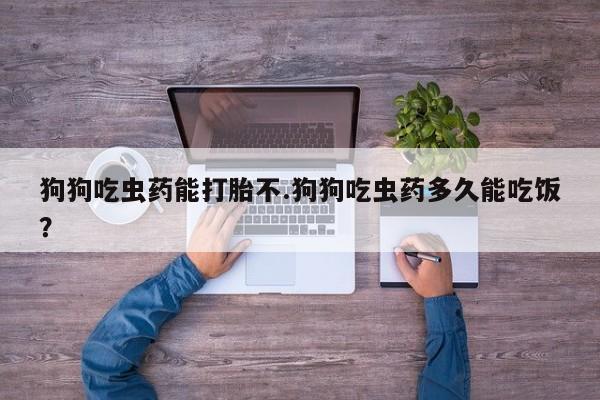 打胎药全国包邮购买联系方式微信狗狗吃虫药能打胎不.狗狗吃虫药多久能吃饭？