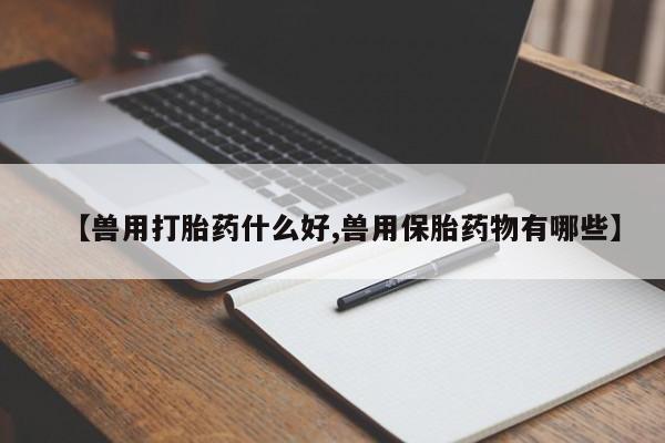 打胎药全国包邮购买联系方式微信【兽用打胎药什么好,兽用保胎药物有哪些】