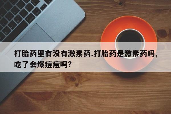 打胎药全国包邮购买联系方式微信打胎药里有没有激素药.打胎药是激素药吗,吃了会爆痘痘吗？