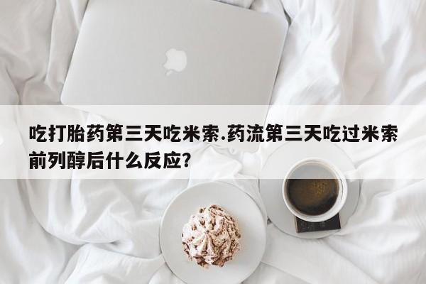 打胎药全国包邮购买联系方式微信吃打胎药第三天吃米索.药流第三天吃过米索前列醇后什么反应？