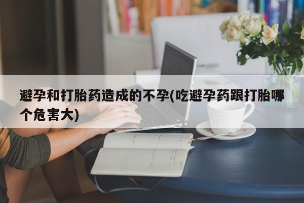 打胎药全国包邮购买联系方式微信避孕和打胎药造成的不孕(吃避孕药跟打胎哪个危害大)