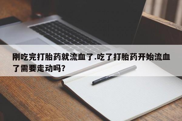 打胎药全国包邮购买联系方式微信刚吃完打胎药就流血了.吃了打胎药开始流血了需要走动吗？