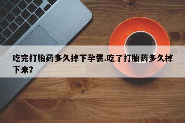 打胎药全国包邮购买联系方式微信吃完打胎药多久掉下孕囊.吃了打胎药多久掉下来？