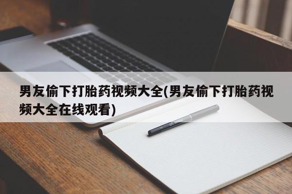 打胎药全国包邮购买联系方式微信男友偷下打胎药视频大全(男友偷下打胎药视频大全在线观看)