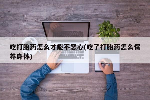 打胎药全国包邮购买联系方式微信吃打胎药怎么才能不恶心(吃了打胎药怎么保养身体)
