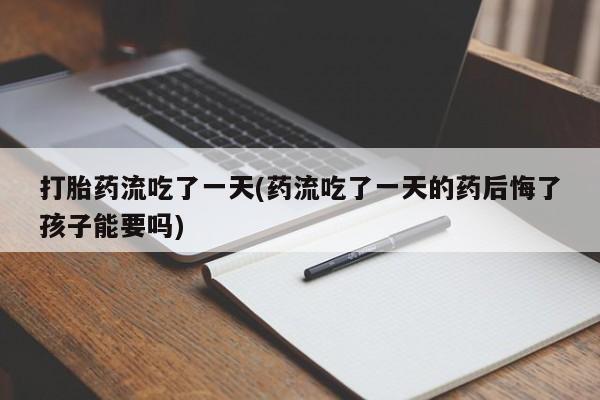 打胎药全国包邮购买联系方式微信打胎药流吃了一天(药流吃了一天的药后悔了孩子能要吗)