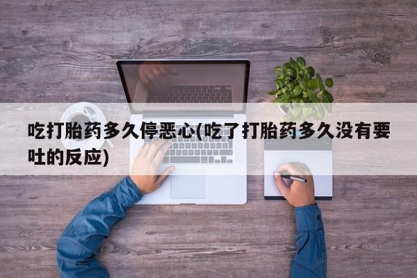 打胎药全国包邮购买联系方式微信吃打胎药多久停恶心(吃了打胎药多久没有要吐的反应)