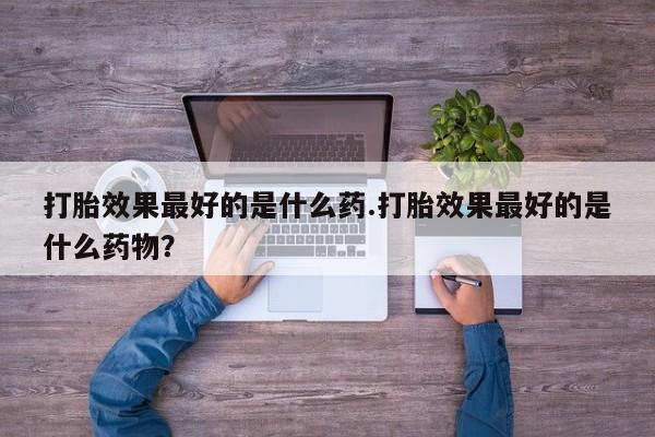 打胎药全国包邮购买联系方式微信打胎效果最好的是什么药.打胎效果最好的是什么药物？