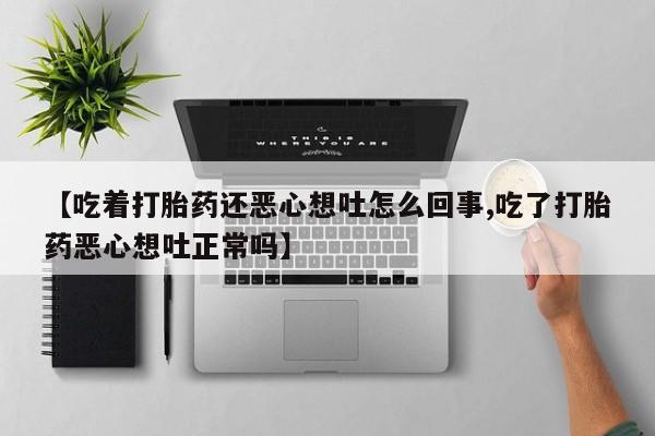 打胎药全国包邮购买联系方式微信【吃着打胎药还恶心想吐怎么回事,吃了打胎药恶心想吐正常吗】
