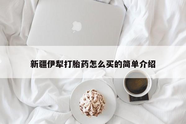打胎药全国包邮购买联系方式微信新疆伊犁打胎药怎么买的简单介绍