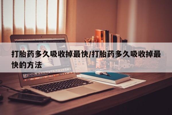 打胎药全国包邮购买联系方式微信打胎药多久吸收掉最快/打胎药多久吸收掉最快的方法