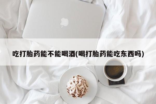 打胎药全国包邮购买联系方式微信吃打胎药能不能喝酒(喝打胎药能吃东西吗)