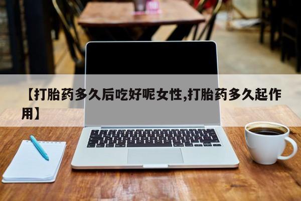 打胎药全国包邮购买联系方式微信【打胎药多久后吃好呢女性,打胎药多久起作用】