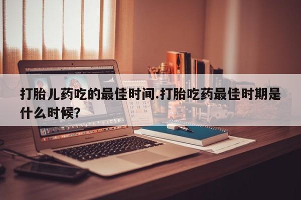 打胎药全国包邮购买联系方式微信打胎儿药吃的最佳时间.打胎吃药最佳时期是什么时候？