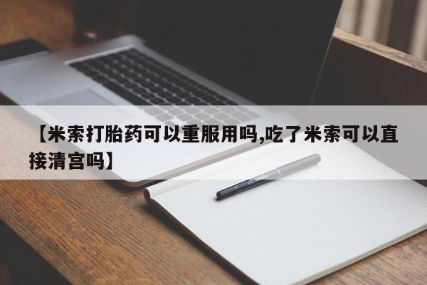 打胎药全国包邮购买联系方式微信【米索打胎药可以重服用吗,吃了米索可以直接清宫吗】