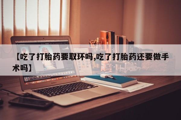 打胎药全国包邮购买联系方式微信【吃了打胎药要取环吗,吃了打胎药还要做手术吗】