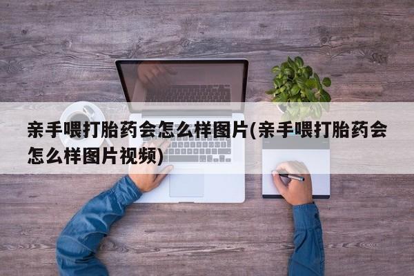 打胎药全国包邮购买联系方式微信亲手喂打胎药会怎么样图片(亲手喂打胎药会怎么样图片视频)
