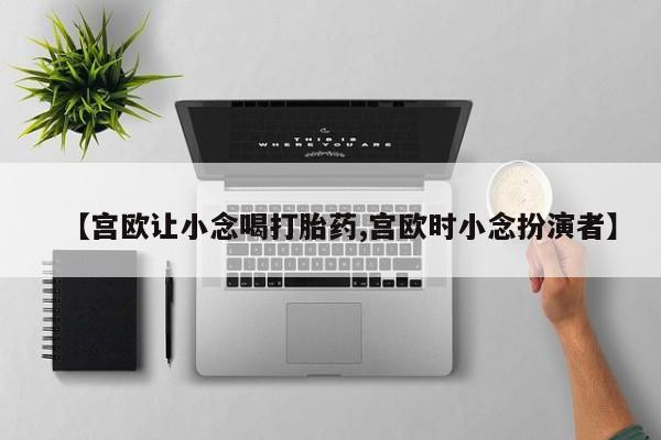 打胎药全国包邮购买联系方式微信【宫欧让小念喝打胎药,宫欧时小念扮演者】