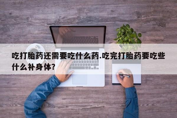 打胎药全国包邮购买联系方式微信吃打胎药还需要吃什么药.吃完打胎药要吃些什么补身体？